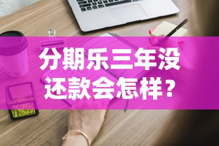 分期乐三年没还款会怎样？这些后果和补救方案你必须知道