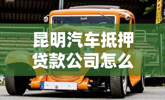 昆明汽车抵押贷款公司怎么选？老司机教你避坑技巧