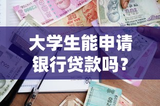 大学生能申请银行贷款吗？学费生活费贷款条件全解析