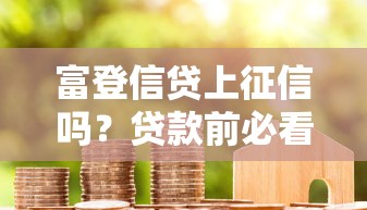 富登信贷上征信吗？贷款前必看的征信影响全解析