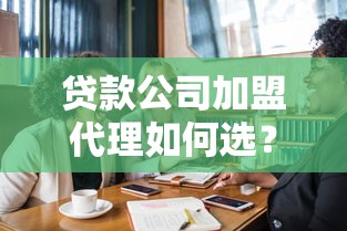 贷款公司加盟代理如何选？新手必看合作流程与避坑指南
