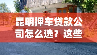 昆明押车贷款公司怎么选？这些避坑指南必须收藏！