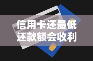 信用卡还最低还款额会收利息吗？必看解读！