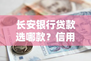 长安银行贷款选哪款？信用贷与抵押贷低息方案全测评
