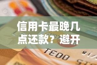 信用卡最晚几点还款？避开逾期的关键时间点解析
