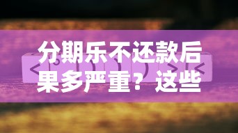 分期乐不还款后果多严重？这些踩坑细节必须提前了解！