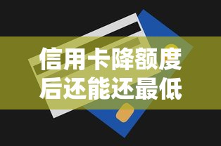 信用卡降额度后还能还最低吗？手把手教你应对降额难题