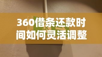 360借条还款时间如何灵活调整？这份攻略帮你理清思路