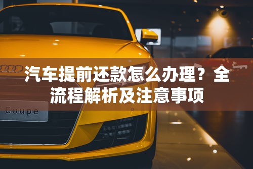 汽车提前还款怎么办理？全流程解析及注意事项