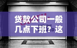 贷款公司一般几点下班？这份营业时间指南请收好