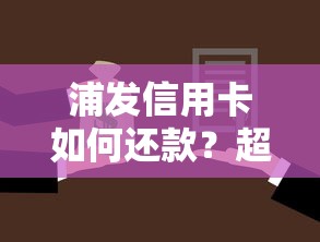 浦发信用卡如何还款？超全还款方式+操作流程一文搞懂