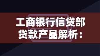 工商银行信贷部贷款产品解析：如何匹配最佳方案？
