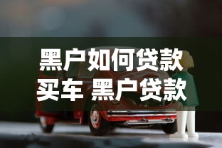 黑户如何贷款买车 黑户贷款买车攻略与渠道推荐