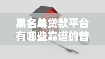 黑名单贷款平台有哪些靠谱的替代渠道可以安全借款