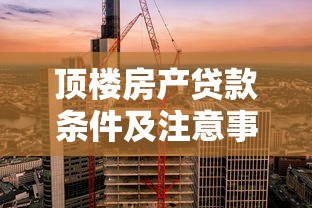 顶楼房产贷款条件及注意事项2025最新政策解读