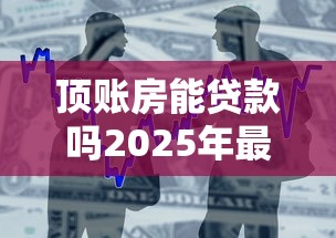 顶账房能贷款吗2025年最新政策解析与贷款条件详解