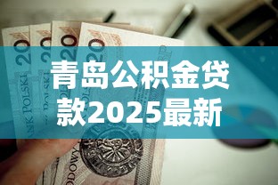 青岛公积金贷款2025最新政策额度计算和申请条件详解