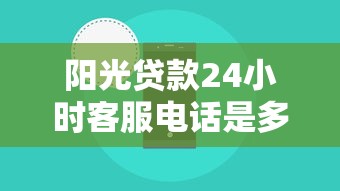 阳光贷款24小时客服电话是多少最新官方人工服务热线号码查询