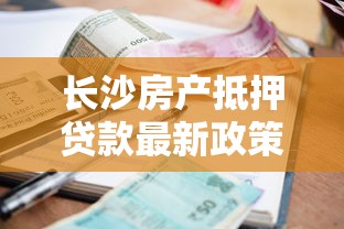 长沙房产抵押贷款最新政策解读2025年低利率快速放款攻略