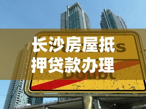长沙房屋抵押贷款办理流程完整指南与技巧分享