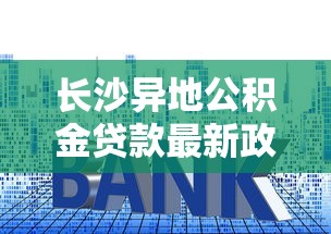 长沙异地公积金贷款最新政策解读2025：跨城买房必看指南