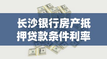 长沙银行房产抵押贷款条件利率及办理流程指南