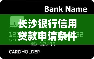 长沙银行信用贷款申请条件利率额度全解析