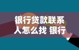 银行贷款联系人怎么找 银行信贷经理联系方式查询指南