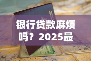 银行贷款麻烦吗？2025最新避坑指南和快速申请技巧