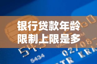 银行贷款年龄限制上限是多少2025年最新政策解读与申请条件揭秘