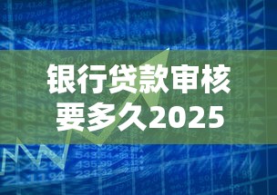 银行贷款审核要多久2025审批时间详解及快速通过技巧指南