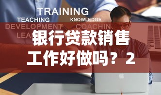 银行贷款销售工作好做吗？2025年行业挑战与获客策略解析