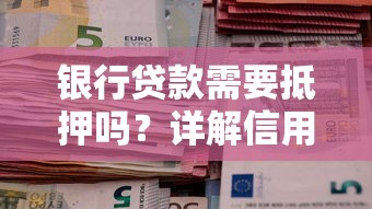 银行贷款需要抵押吗？详解信用贷款等无抵押选项