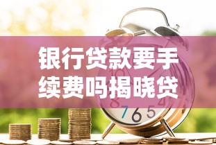 银行贷款要手续费吗揭晓贷款手续费收取真相及省钱技巧