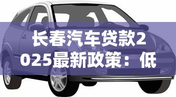 长春汽车贷款2025最新政策：低利率购车优惠与抵押贷款申请指南
