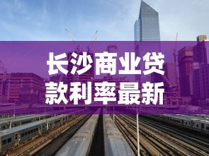 长沙商业贷款利率最新调整2025年8月现在买房能省多少