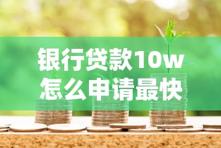 银行贷款10w怎么申请最快最划算 最新银行贷款10w攻略