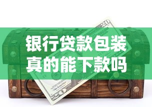 银行贷款包装真的能下款吗 揭秘2025最新合规优化技巧