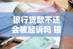 银行贷款不还会被起诉吗 银行贷款逾期多久会被列入失信名单 无力偿还银行贷款最坏结果是什么