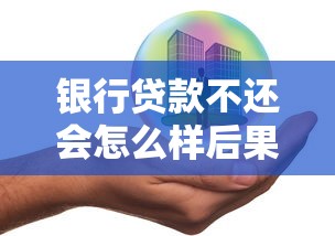 银行贷款不还会怎么样后果全面解析