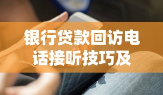 银行贷款回访电话接听技巧及注意事项全解析