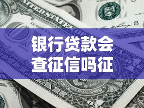 银行贷款会查征信吗征信查询的重要性及影响深度解析