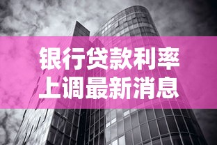 银行贷款利率上调最新消息 2025年8月央行房贷利率调整政策解读