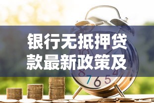 银行无抵押贷款最新政策及申请条件全解析