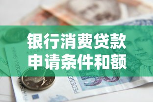 银行消费贷款申请条件和额度要求2025最新政策解读
