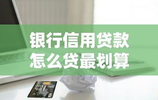 银行信用贷款怎么贷最划算 最新银行贷款申请攻略