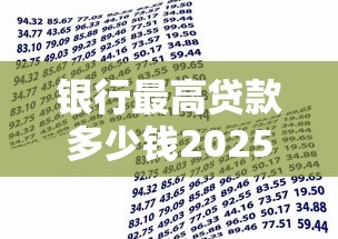 银行最高贷款多少钱2025最新各大银行贷款额度上限全解析