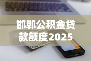 邯郸公积金贷款额度2025年最新政策及计算公式