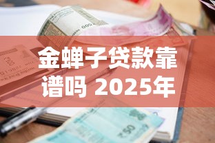 金蝉子贷款靠谱吗 2025年金蝉子贷款最新利率和申请条件全解析