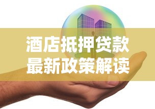 酒店抵押贷款最新政策解读2025年申请条件利率流程全攻略